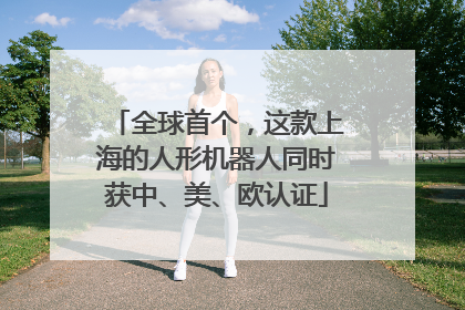 全球首个，这款上海的人形机器人同时获中、美、欧认证